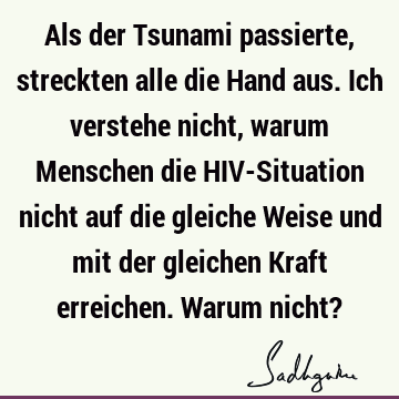 Als der Tsunami passierte, streckten alle die Hand aus. Ich verstehe nicht, warum Menschen die HIV-Situation nicht auf die gleiche Weise und mit der gleichen K