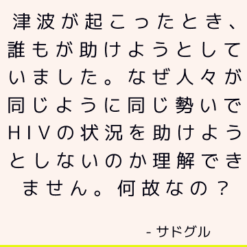 津波が起こったとき、誰もが助けようとしていました。 なぜ人々が同じように同じ勢いでHIVの状況を助けようとしないのか理解できません。 何故なの？