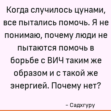 Когда случилось цунами, все пытались помочь. Я не понимаю, почему люди не пытаются помочь в борьбе с ВИЧ таким же образом и с такой же энергией. Почему нет?