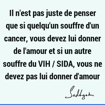 Il N Est Pas Juste De Penser Que Si Quelqu Un Souffre D Un Cancer Vous Devez Lui Donner De L Amour Et Si Un Autre Souffre Du Vih Sida Vous Ne Deve Sadhguru