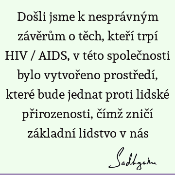 Došli jsme k nesprávným závěrům o těch, kteří trpí HIV / AIDS, v této společnosti bylo vytvořeno prostředí, které bude jednat proti lidské přirozenosti, čímž