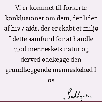 Vi er kommet til forkerte konklusioner om dem, der lider af hiv / aids, der er skabt et miljø i dette samfund for at handle mod menneskets natur og derved ødelæ