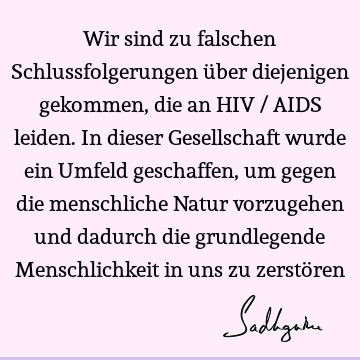 Wir sind zu falschen Schlussfolgerungen über diejenigen gekommen, die an HIV / AIDS leiden. In dieser Gesellschaft wurde ein Umfeld geschaffen, um gegen die