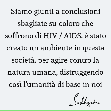 Siamo giunti a conclusioni sbagliate su coloro che soffrono di HIV / AIDS, è stato creato un ambiente in questa società, per agire contro la natura umana,