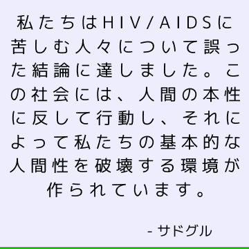 私たちはHIV / AIDSに苦しむ人々について誤った結論に達しました。この社会には、人間の本性に反して行動し、それによって私たちの基本的な人間性を破壊する環境が作られています。