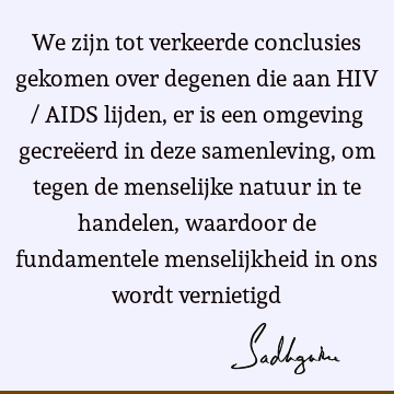 We zijn tot verkeerde conclusies gekomen over degenen die aan HIV / AIDS lijden, er is een omgeving gecreëerd in deze samenleving, om tegen de menselijke