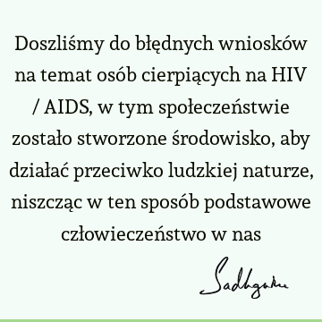 Doszliśmy do błędnych wniosków na temat osób cierpiących na HIV / AIDS, w tym społeczeństwie zostało stworzone środowisko, aby działać przeciwko ludzkiej