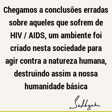 Chegamos a conclusões erradas sobre aqueles que sofrem de HIV / AIDS, um ambiente foi criado nesta sociedade para agir contra a natureza humana, destruindo