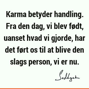 Karma betyder handling. Fra den dag, vi blev født, uanset hvad vi gjorde, har det ført os til at blive den slags person, vi er