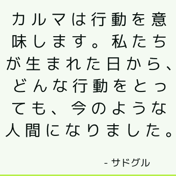 カルマは行動を意味します。 私たちが生まれた日から、どんな行動をとっても、今のような人間になりました。