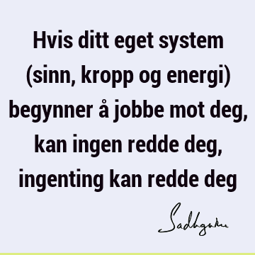 Hvis ditt eget system (sinn, kropp og energi) begynner å jobbe mot deg, kan ingen redde deg, ingenting kan redde