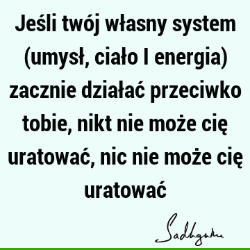 Jeśli twój własny system (umysł, ciało i energia) zacznie działać przeciwko tobie, nikt nie może cię uratować, nic nie może cię uratować