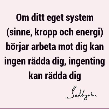 Om ditt eget system (sinne, kropp och energi) börjar arbeta mot dig kan ingen rädda dig, ingenting kan rädda