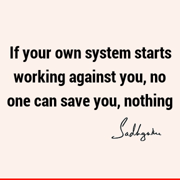If your own system starts working against you, no one can save you,