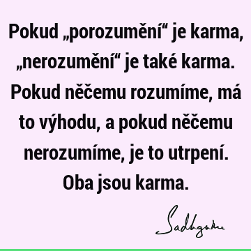 Pokud „porozumění“ je karma, „nerozumění“ je také karma. Pokud něčemu rozumíme, má to výhodu, a pokud něčemu nerozumíme, je to utrpení. Oba jsou