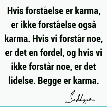 Hvis forståelse er karma, er ikke forståelse også karma. Hvis vi forstår noe, er det en fordel, og hvis vi ikke forstår noe, er det lidelse. Begge er