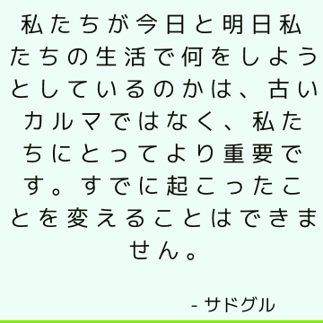 私たちが今日と明日私たちの生活で何をしようとしているのかは、古いカルマではなく、私たちにとってより重要です。 すでに起こったことを変えることはできません。