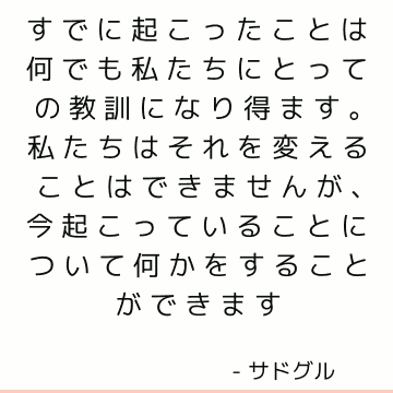 すでに起こったことは何でも私たちにとっての教訓になり得ます。 私たちはそれを変えることはできませんが、今起こっていることについて何かをすることができます