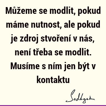 Můžeme se modlit, pokud máme nutnost, ale pokud je zdroj stvoření v nás, není třeba se modlit. Musíme s ním jen být v