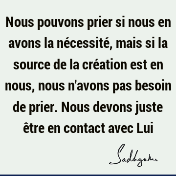 Nous pouvons prier si nous en avons la nécessité, mais si la source de la création est en nous, nous n