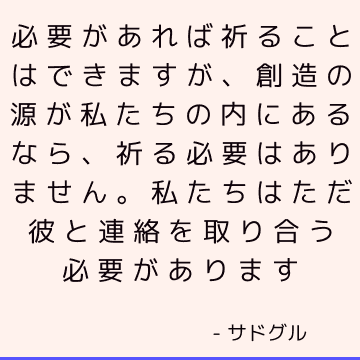 必要があれば祈ることはできますが、創造の源が私たちの内にあるなら、祈る必要はありません。 私たちはただ彼と連絡を取り合う必要があります