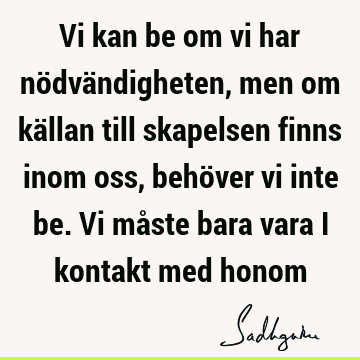 Vi kan be om vi har nödvändigheten, men om källan till skapelsen finns inom oss, behöver vi inte be. Vi måste bara vara i kontakt med