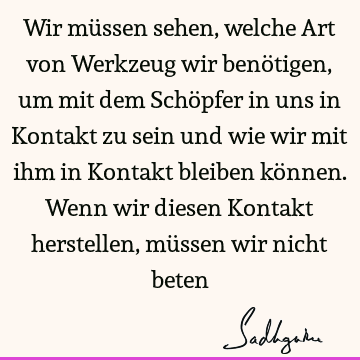 Wir müssen sehen, welche Art von Werkzeug wir benötigen, um mit dem Schöpfer in uns in Kontakt zu sein und wie wir mit ihm in Kontakt bleiben können. Wenn wir