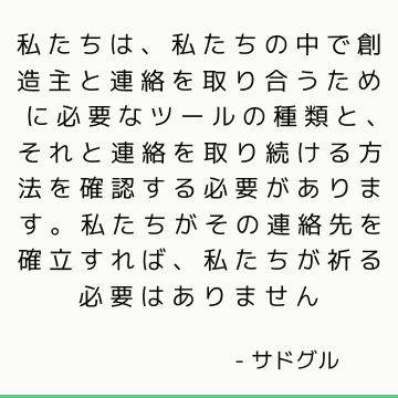 私たちは、私たちの中で創造主と連絡を取り合うために必要なツールの種類と、それと連絡を取り続ける方法を確認する必要があります。 私たちがその連絡先を確立すれば、私たちが祈る必要はありません