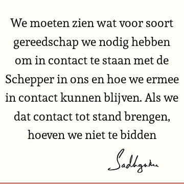 We moeten zien wat voor soort gereedschap we nodig hebben om in contact te staan met de Schepper in ons en hoe we ermee in contact kunnen blijven. Als we dat