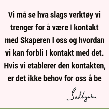 Vi må se hva slags verktøy vi trenger for å være i kontakt med Skaperen i oss og hvordan vi kan forbli i kontakt med det. Hvis vi etablerer den kontakten, er