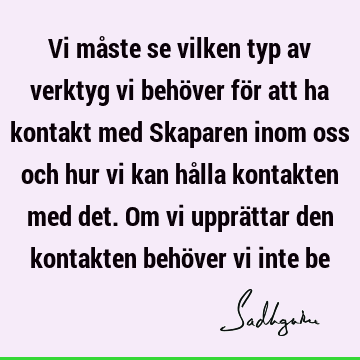 Vi måste se vilken typ av verktyg vi behöver för att ha kontakt med Skaparen inom oss och hur vi kan hålla kontakten med det. Om vi upprättar den kontakten behö