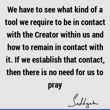We have to see what kind of a tool we require to be in contact with the Creator within us and how to remain in contact with it. If we establish that contact,