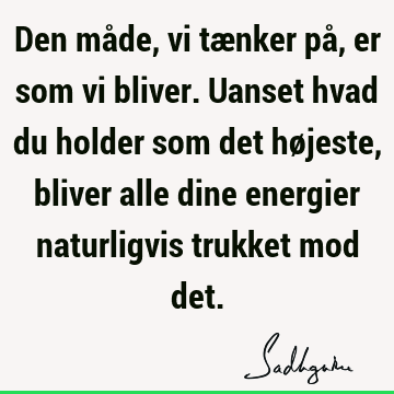 Den måde, vi tænker på, er som vi bliver. Uanset hvad du holder som det højeste, bliver alle dine energier naturligvis trukket mod