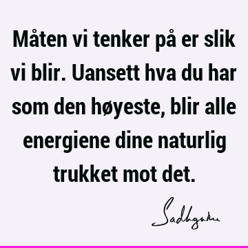 Måten vi tenker på er slik vi blir. Uansett hva du har som den høyeste, blir alle energiene dine naturlig trukket mot