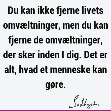 Du kan ikke fjerne livets omvæltninger, men du kan fjerne de omvæltninger, der sker inden i dig. Det er alt, hvad et menneske kan gø