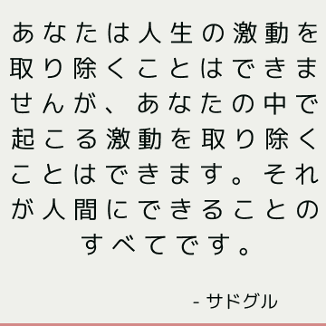 あなたは人生の激動を取り除くことはできませんが、あなたの中で起こる激動を取り除くことはできます。 それが人間にできることのすべてです。