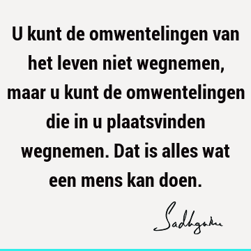 U kunt de omwentelingen van het leven niet wegnemen, maar u kunt de omwentelingen die in u plaatsvinden wegnemen. Dat is alles wat een mens kan