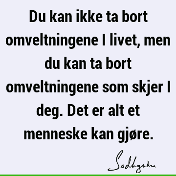 Du kan ikke ta bort omveltningene i livet, men du kan ta bort omveltningene som skjer i deg. Det er alt et menneske kan gjø