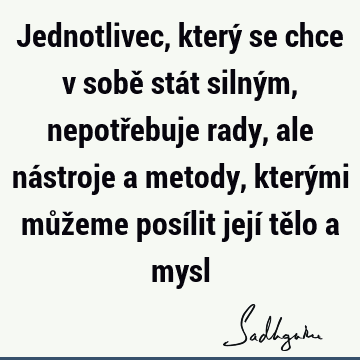 Jednotlivec, který se chce v sobě stát silným, nepotřebuje rady, ale nástroje a metody, kterými můžeme posílit její tělo a