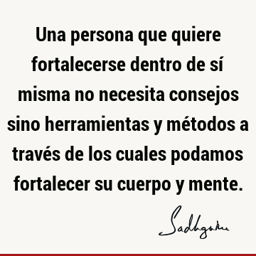 Una persona que quiere fortalecerse dentro de sí misma no necesita consejos sino herramientas y métodos a través de los cuales podamos fortalecer su cuerpo y