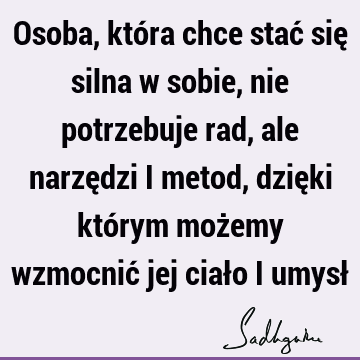 Osoba, która chce stać się silna w sobie, nie potrzebuje rad, ale narzędzi i metod, dzięki którym możemy wzmocnić jej ciało i umysł