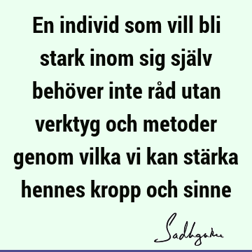 En individ som vill bli stark inom sig själv behöver inte råd utan verktyg och metoder genom vilka vi kan stärka hennes kropp och