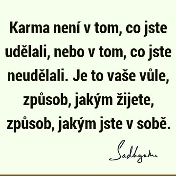 Karma není v tom, co jste udělali, nebo v tom, co jste neudělali. Je to vaše vůle, způsob, jakým žijete, způsob, jakým jste v sobě