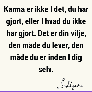 Karma er ikke i det, du har gjort, eller i hvad du ikke har gjort. Det er din vilje, den måde du lever, den måde du er inden i dig