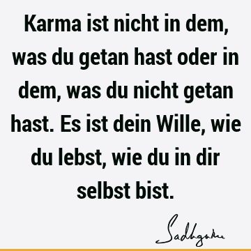 Karma ist nicht in dem, was du getan hast oder in dem, was du nicht getan hast. Es ist dein Wille, wie du lebst, wie du in dir selbst