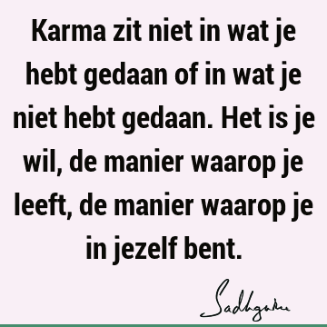 Karma zit niet in wat je hebt gedaan of in wat je niet hebt gedaan. Het is je wil, de manier waarop je leeft, de manier waarop je in jezelf