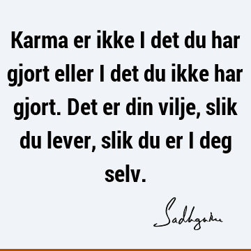 Karma er ikke i det du har gjort eller i det du ikke har gjort. Det er din vilje, slik du lever, slik du er i deg