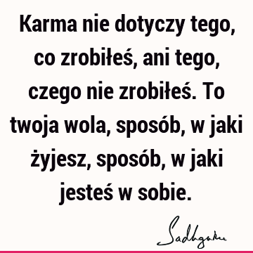 Karma nie dotyczy tego, co zrobiłeś, ani tego, czego nie zrobiłeś. To twoja wola, sposób, w jaki żyjesz, sposób, w jaki jesteś w