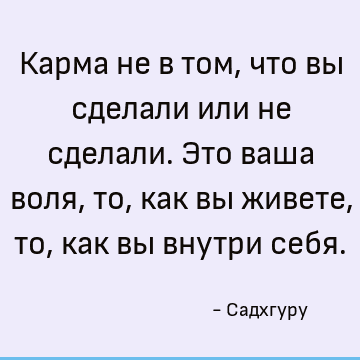 Карма не в том, что вы сделали или не сделали. Это ваша воля, то, как вы живете, то, как вы внутри себя