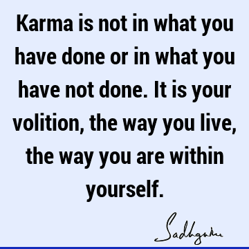 Karma is not in what you have done or in what you have not done. It is your volition, the way you live, the way you are within